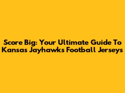 Score Big: Your Ultimate Guide To Kansas Jayhawks Football Jerseys