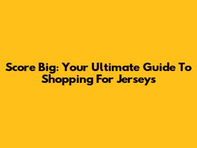 Score Big: Your Ultimate Guide To Shopping For Jerseys