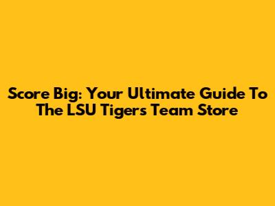 Score Big: Your Ultimate Guide To The LSU Tigers Team Store