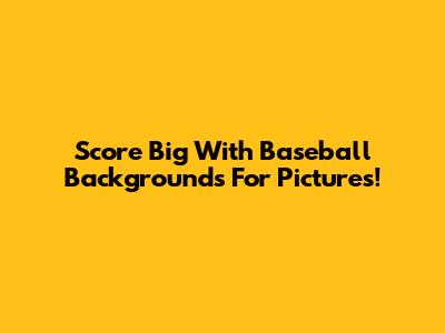 Score Big With Baseball Backgrounds For Pictures!