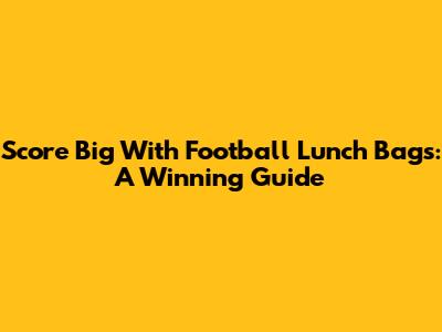 Score Big With Football Lunch Bags: A Winning Guide
