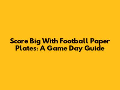 Score Big With Football Paper Plates: A Game Day Guide