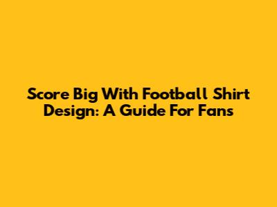 Score Big With Football Shirt Design: A Guide For Fans