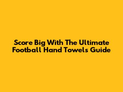 Score Big With The Ultimate Football Hand Towels Guide