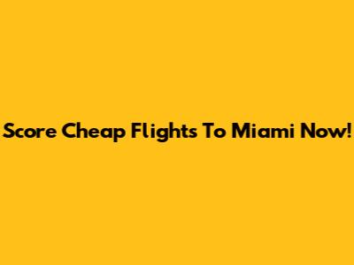 Score Cheap Flights To Miami Now!