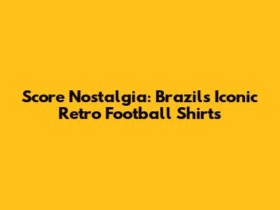 Score Nostalgia: Brazil's Iconic Retro Football Shirts