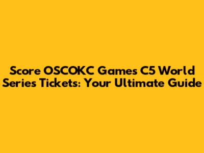Score OSCOKC Games C5 World Series Tickets: Your Ultimate Guide