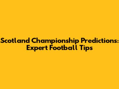 Scotland Championship Predictions: Expert Football Tips