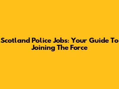 Scotland Police Jobs: Your Guide To Joining The Force