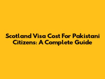 Scotland Visa Cost For Pakistani Citizens: A Complete Guide