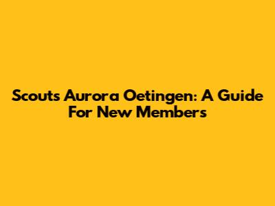 Scouts Aurora Oetingen: A Guide For New Members