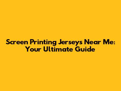 Screen Printing Jerseys Near Me: Your Ultimate Guide