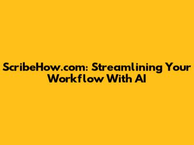 ScribeHow.com: Streamlining Your Workflow With AI