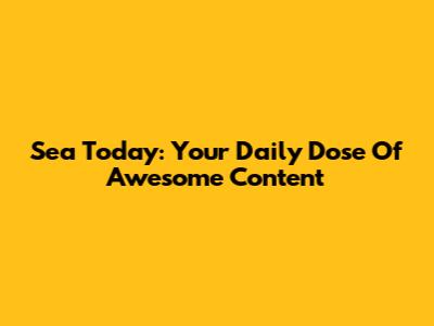 Sea Today: Your Daily Dose Of Awesome Content