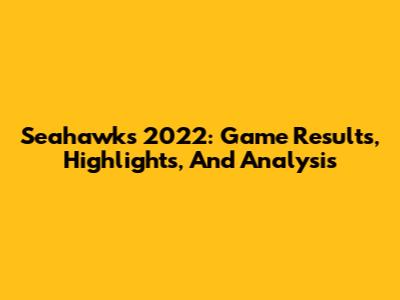 Seahawks 2022: Game Results, Highlights, And Analysis