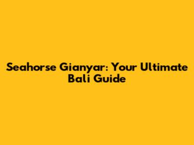 Seahorse Gianyar: Your Ultimate Bali Guide