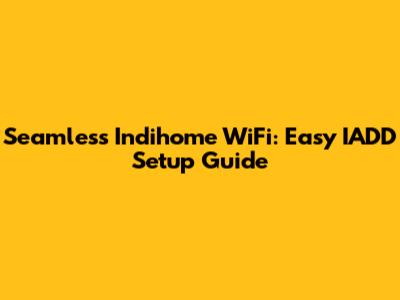 Seamless Indihome WiFi: Easy IADD Setup Guide