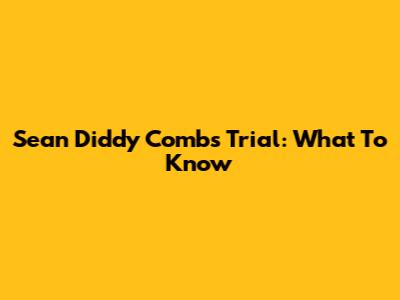 Sean 'Diddy' Combs Trial: What To Know