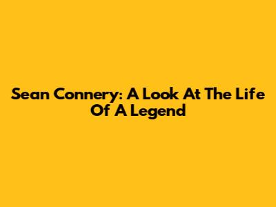 Sean Connery: A Look At The Life Of A Legend