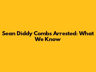 Sean Diddy Combs Arrested: What We Know