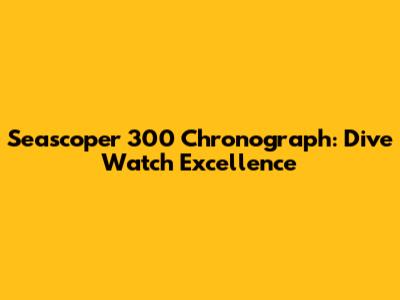 Seascoper 300 Chronograph: Dive Watch Excellence