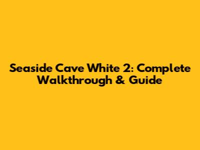 Seaside Cave White 2: Complete Walkthrough & Guide