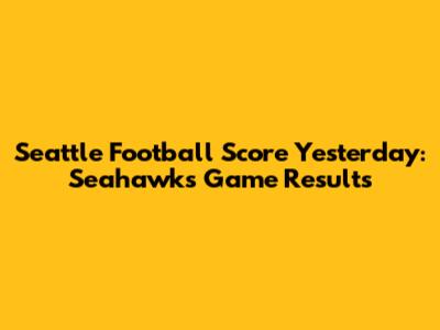 Seattle Football Score Yesterday: Seahawks Game Results