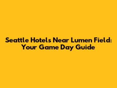Seattle Hotels Near Lumen Field: Your Game Day Guide