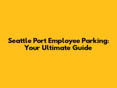 Seattle Port Employee Parking: Your Ultimate Guide