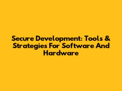 Secure Development: Tools & Strategies For Software And Hardware