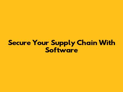 Secure Your Supply Chain With Software