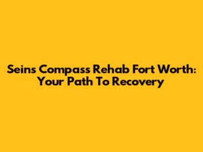 Sein's Compass Rehab Fort Worth: Your Path To Recovery