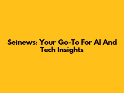 Seinews: Your Go-To For AI And Tech Insights