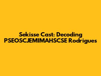 Sekisse Cast: Decoding PSEOSCJEMIMAHSCSE Rodrigues