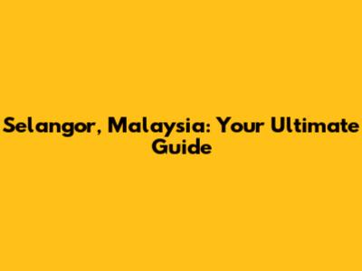 Selangor, Malaysia: Your Ultimate Guide