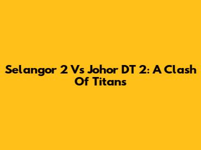Selangor 2 Vs Johor DT 2: A Clash Of Titans