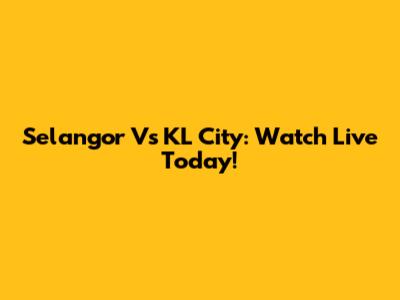 Selangor Vs KL City: Watch Live Today!