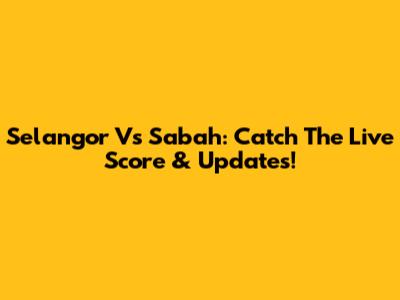 Selangor Vs Sabah: Catch The Live Score & Updates!