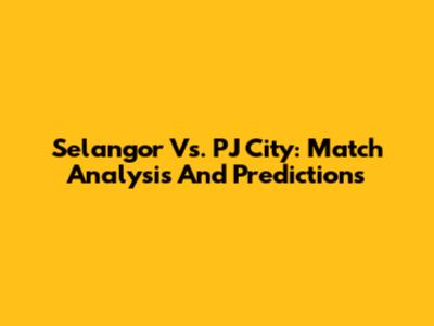 Selangor Vs. PJ City: Match Analysis And Predictions