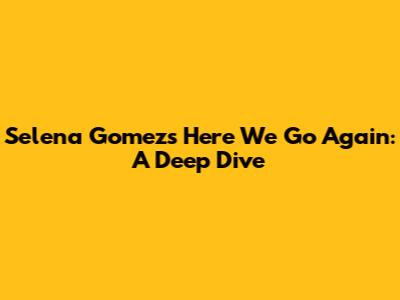 Selena Gomez's 'Here We Go Again': A Deep Dive