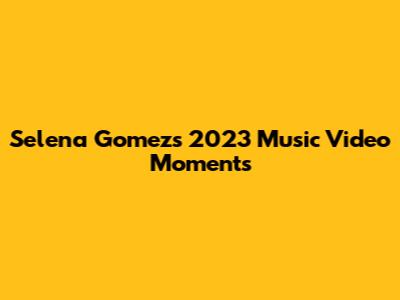 Selena Gomez's 2023 Music Video Moments