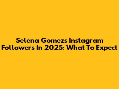 Selena Gomez's Instagram Followers In 2025: What To Expect