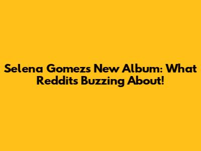 Selena Gomez's New Album: What Reddit's Buzzing About!