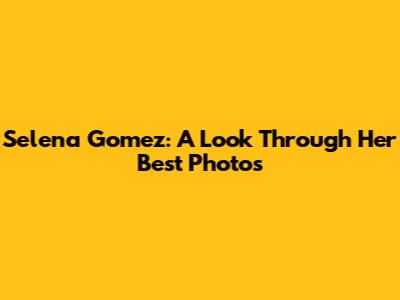 Selena Gomez: A Look Through Her Best Photos