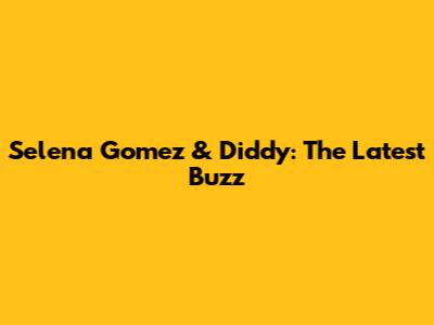 Selena Gomez & Diddy: The Latest Buzz