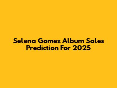 Selena Gomez Album Sales Prediction For 2025