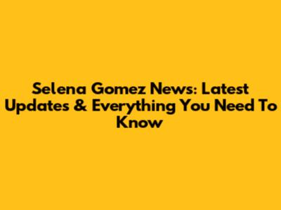 Selena Gomez News: Latest Updates & Everything You Need To Know