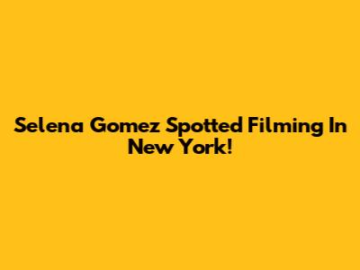 Selena Gomez Spotted Filming In New York!