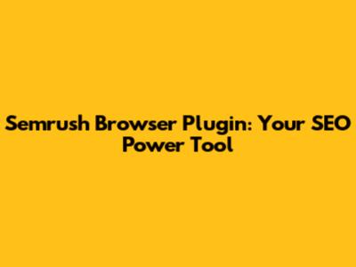Semrush Browser Plugin: Your SEO Power Tool