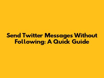 Send Twitter Messages Without Following: A Quick Guide